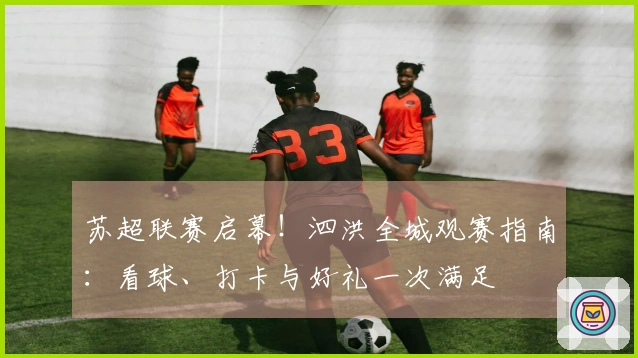 苏超联赛启幕！泗洪全城观赛指南：看球、打卡与好礼一次满足