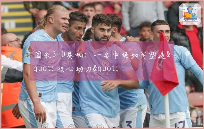 国米3-0奏响：一名中场如何塑造"核心动力"