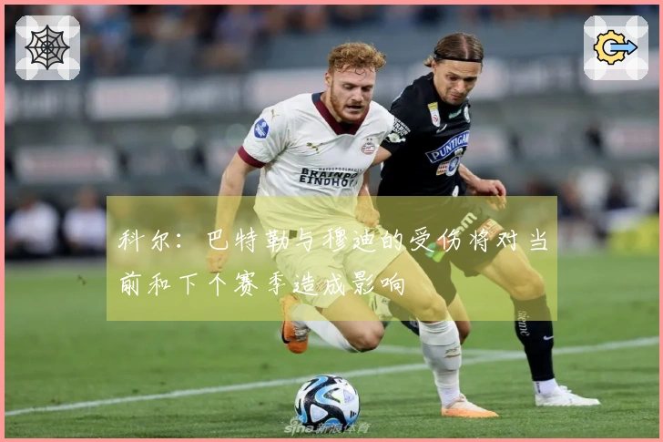 科尔：巴特勒与穆迪的受伤将对当前和下个赛季造成影响