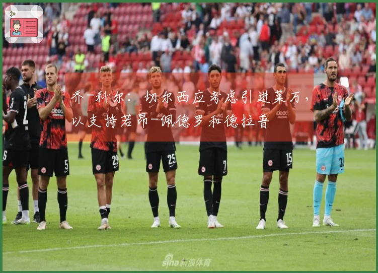 乔-科尔：切尔西应考虑引进莱万，以支持若昂-佩德罗和德拉普