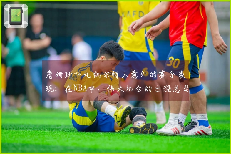 詹姆斯评论凯尔特人意外的赛季表现：在NBA中，伟大机会的出现总是难以预测