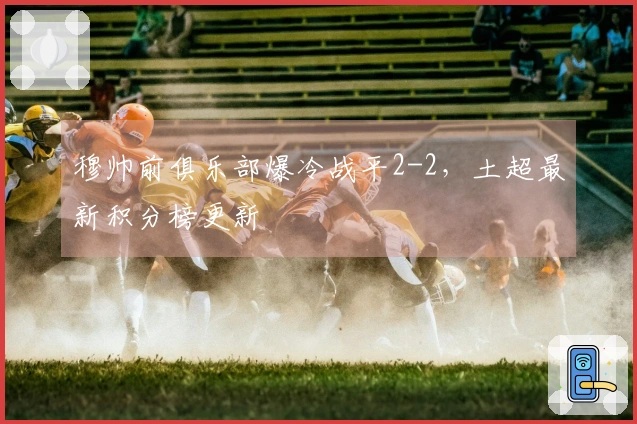 穆帅前俱乐部爆冷战平2-2，土超最新积分榜更新