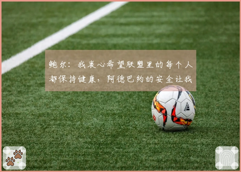 鲍尔：我衷心希望联盟里的每个人都保持健康，阿德巴约的安全让我放心