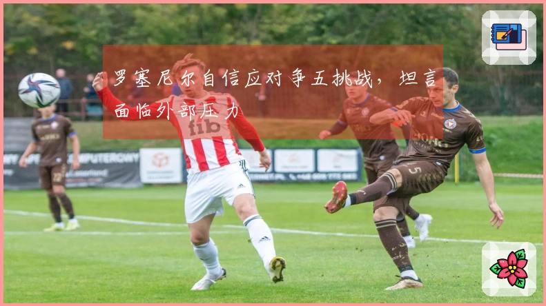 罗塞尼尔自信应对争五挑战，坦言面临外部压力