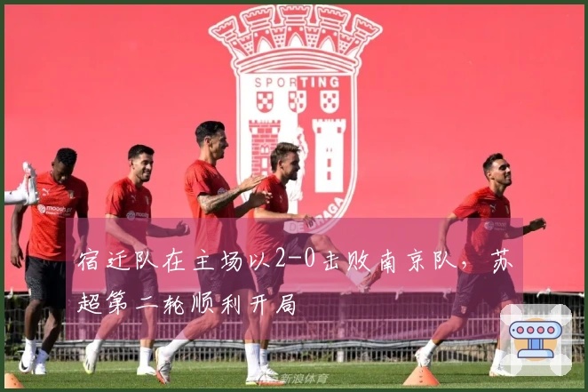 宿迁队在主场以2-0击败南京队，苏超第二轮顺利开局