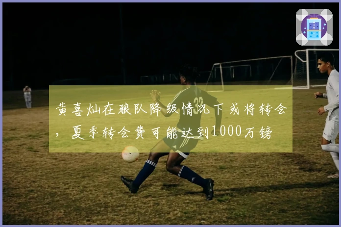 黄喜灿在狼队降级情况下或将转会，夏季转会费可能达到1000万镑