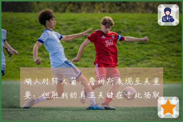湖人对阵火箭，詹姆斯表现至关重要，但胜利的真正关键在于此场取胜即可