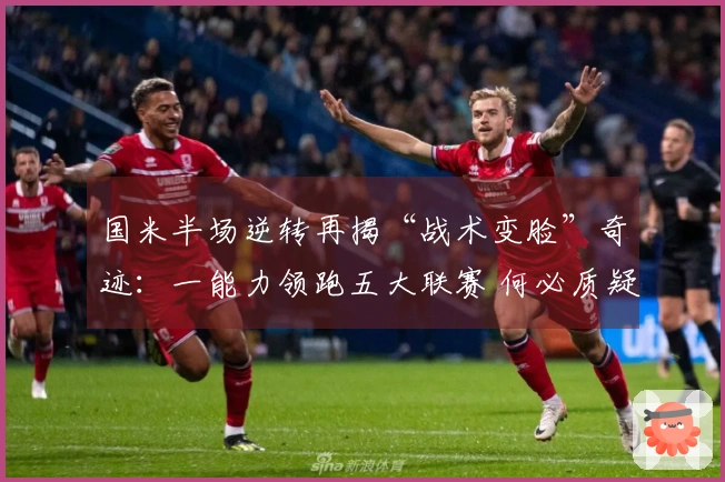 国米半场逆转再揭“战术变脸”奇迹：一能力领跑五大联赛 何必质疑齐沃的战术才华