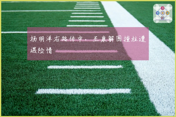 杨明洋右路传中，王康解围撞柱遭遇险情