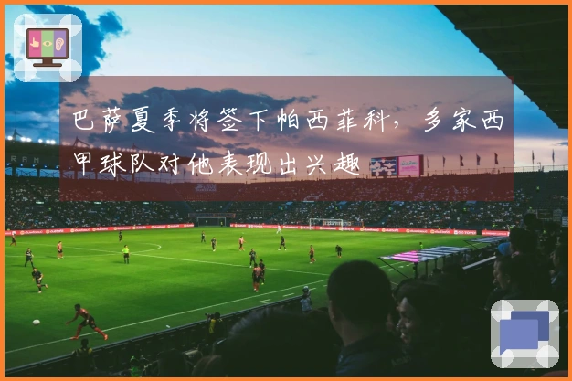 巴萨夏季将签下帕西菲科，多家西甲球队对他表现出兴趣