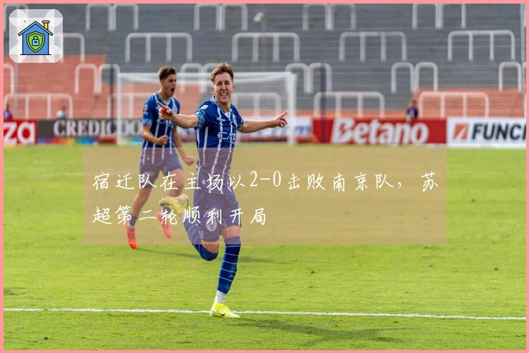 宿迁队在主场以2-0击败南京队，苏超第二轮顺利开局