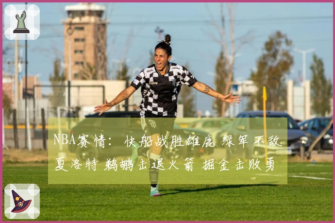 NBA赛情：快船战胜雄鹿 绿军不敌夏洛特 鹈鹕击退火箭 掘金击败勇士