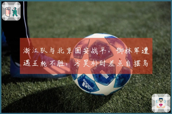 浙江队与北京国安战平，御林军遭遇五轮不胜，方昊补时差点自摆乌龙
