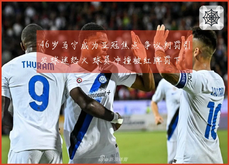 46岁马宁成为亚冠焦点 争议判罚引发球迷怒火 球员冲撞被红牌罚下