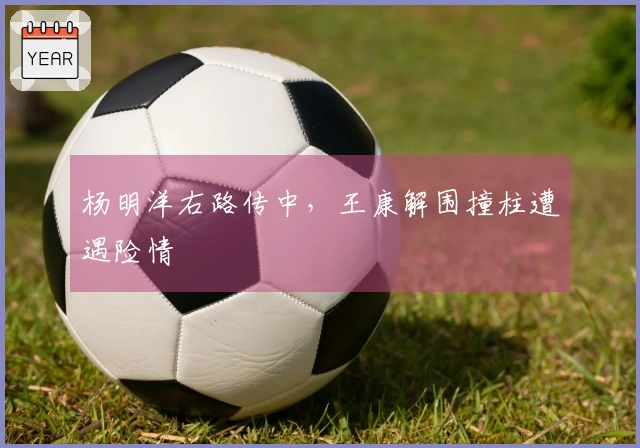 杨明洋右路传中，王康解围撞柱遭遇险情