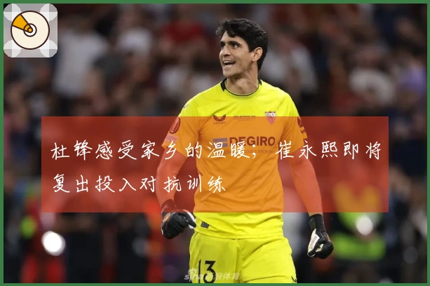 杜锋感受家乡的温暖；崔永熙即将复出投入对抗训练