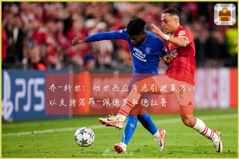 乔-科尔：切尔西应考虑引进莱万，以支持若昂-佩德罗和德拉普