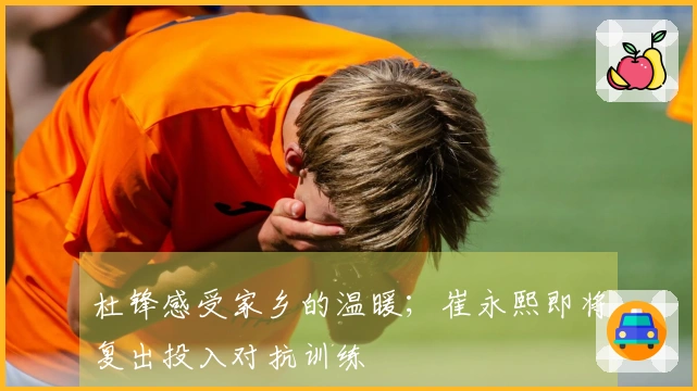 杜锋感受家乡的温暖；崔永熙即将复出投入对抗训练