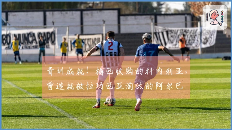青训成就！梅西收购的科内利亚，曾造就被拉玛西亚淘汰的阿尔巴