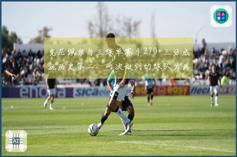 克尼佩尔与三球单赛季270+三分成就历史第二，两次做到的球队为库里和克莱