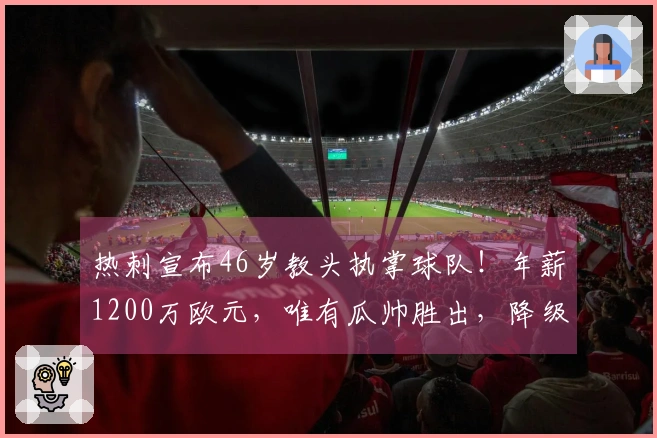 热刺宣布46岁教头执掌球队！年薪1200万欧元，唯有瓜帅胜出，降级可无条件离队