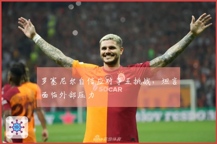 罗塞尼尔自信应对争五挑战，坦言面临外部压力