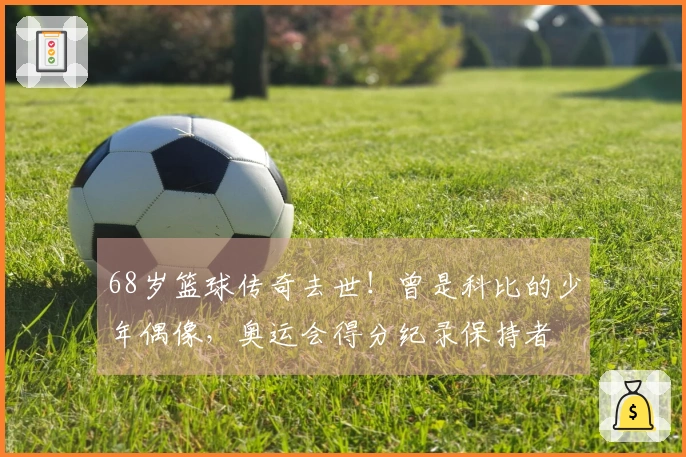 68岁篮球传奇去世！曾是科比的少年偶像，奥运会得分纪录保持者