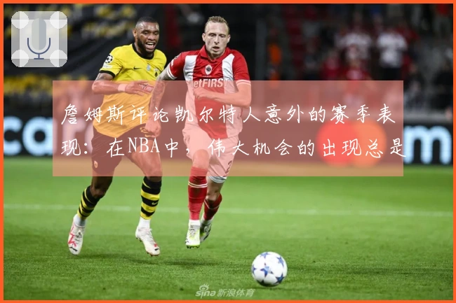 詹姆斯评论凯尔特人意外的赛季表现：在NBA中，伟大机会的出现总是难以预测