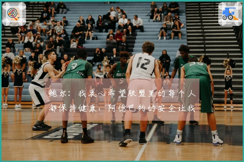 鲍尔：我衷心希望联盟里的每个人都保持健康，阿德巴约的安全让我放心